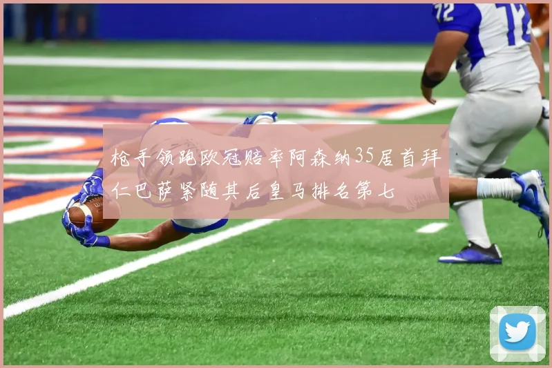 枪手领跑欧冠赔率阿森纳35居首拜仁巴萨紧随其后皇马排名第七