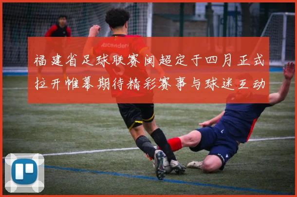 福建省足球联赛闽超定于四月正式拉开帷幕期待精彩赛事与球迷互动