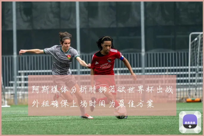 阿斯媒体分析特狮若欲世界杯出战外租确保上场时间为最佳方案