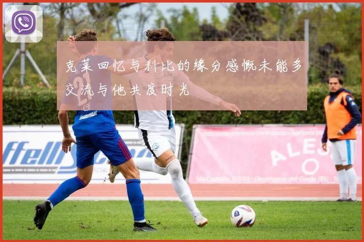 克莱回忆与科比的缘分感慨未能多交流与他共度时光