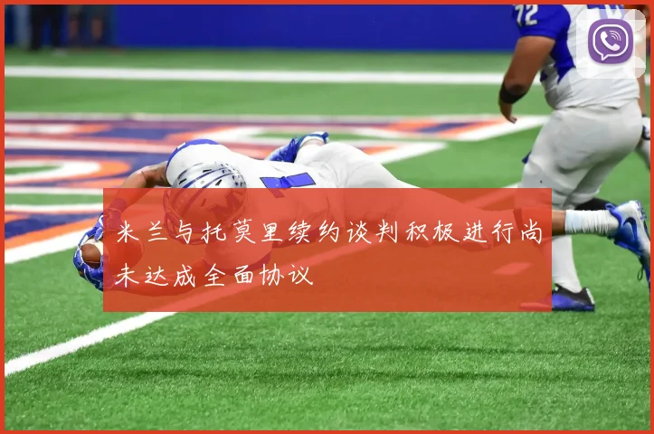 米兰与托莫里续约谈判积极进行尚未达成全面协议