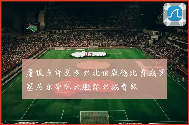 詹俊点评图多尔北伦敦德比首战罗塞尼尔率队大胜赫尔城晋级