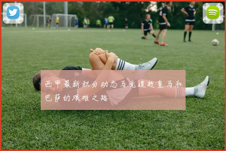 西甲最新积分动态马竞追赶皇马和巴萨的艰难之路