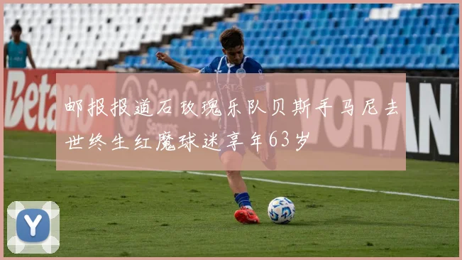 邮报报道石玫瑰乐队贝斯手马尼去世终生红魔球迷享年63岁