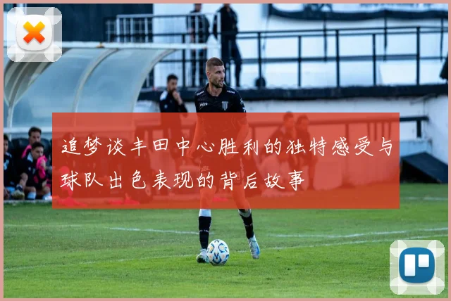追梦谈丰田中心胜利的独特感受与球队出色表现的背后故事