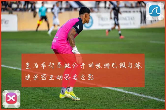 皇马举行圣诞公开训练姆巴佩与球迷亲密互动签名合影