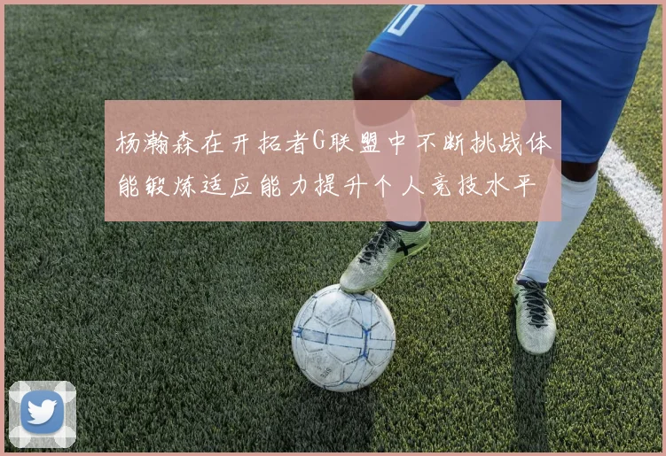 杨瀚森在开拓者G联盟中不断挑战体能锻炼适应能力提升个人竞技水平