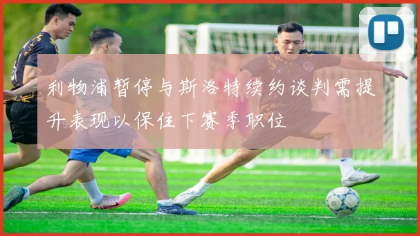 利物浦暂停与斯洛特续约谈判需提升表现以保住下赛季职位
