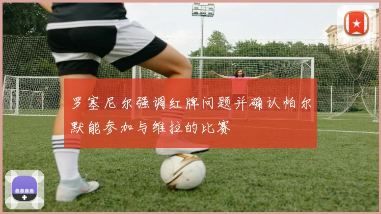罗塞尼尔强调红牌问题并确认帕尔默能参加与维拉的比赛