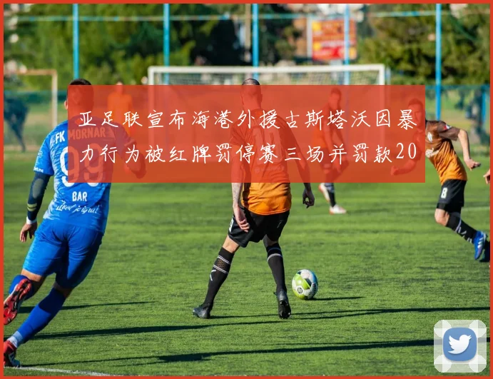 亚足联宣布海港外援古斯塔沃因暴力行为被红牌罚停赛三场并罚款2000美元