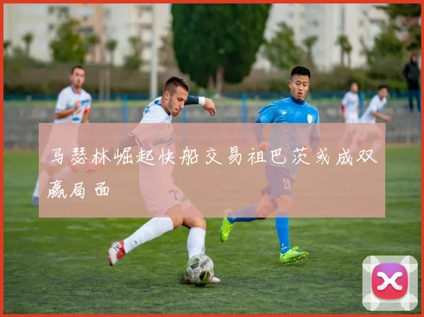 马瑟林崛起快船交易祖巴茨或成双赢局面