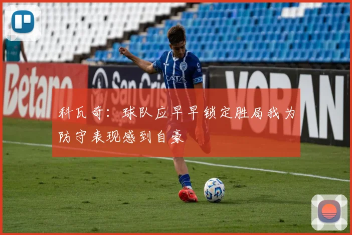科瓦奇：球队应早早锁定胜局我为防守表现感到自豪