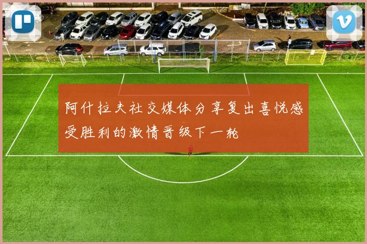 阿什拉夫社交媒体分享复出喜悦感受胜利的激情晋级下一轮