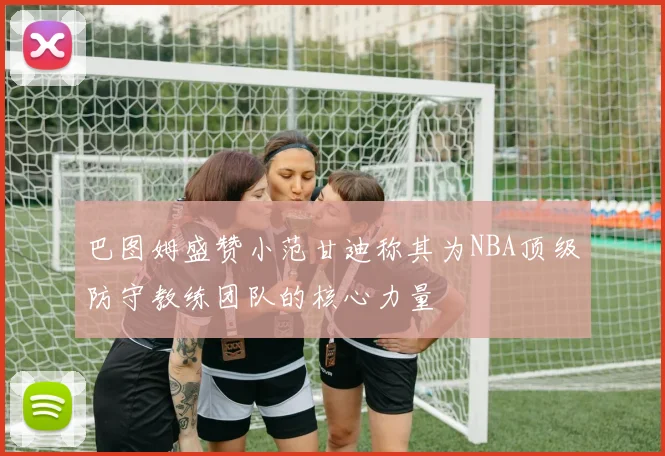 巴图姆盛赞小范甘迪称其为NBA顶级防守教练团队的核心力量