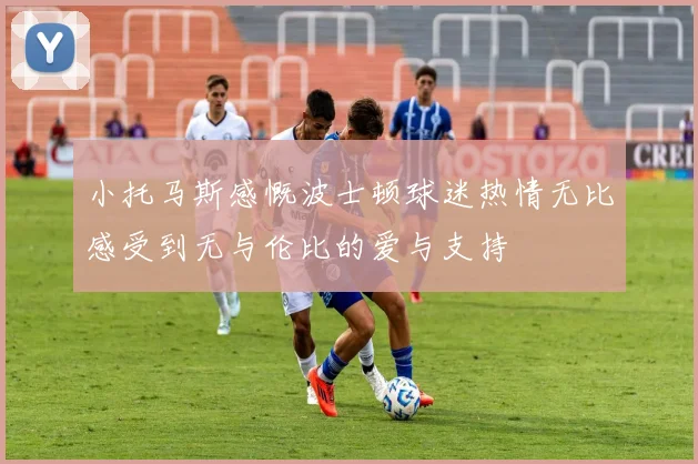 小托马斯感慨波士顿球迷热情无比感受到无与伦比的爱与支持