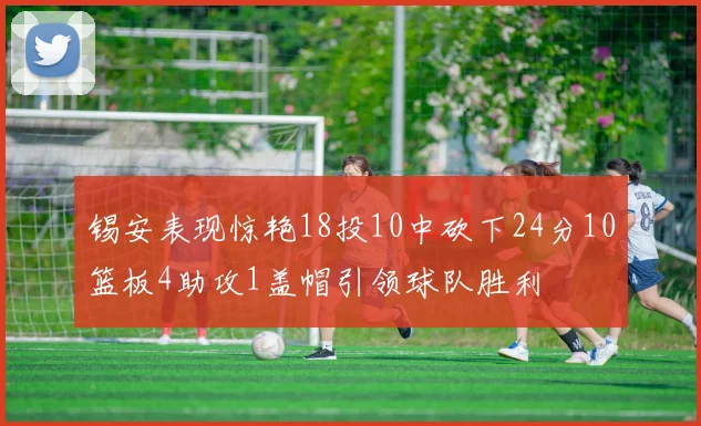 锡安表现惊艳18投10中砍下24分10篮板4助攻1盖帽引领球队胜利