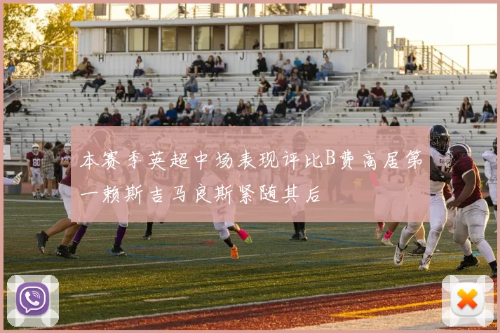 本赛季英超中场表现评比B费高居第一赖斯吉马良斯紧随其后