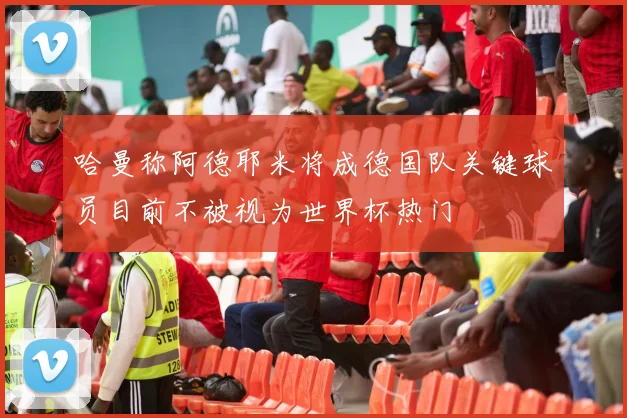 哈曼称阿德耶米将成德国队关键球员目前不被视为世界杯热门