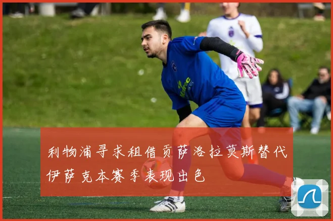 利物浦寻求租借贡萨洛拉莫斯替代伊萨克本赛季表现出色