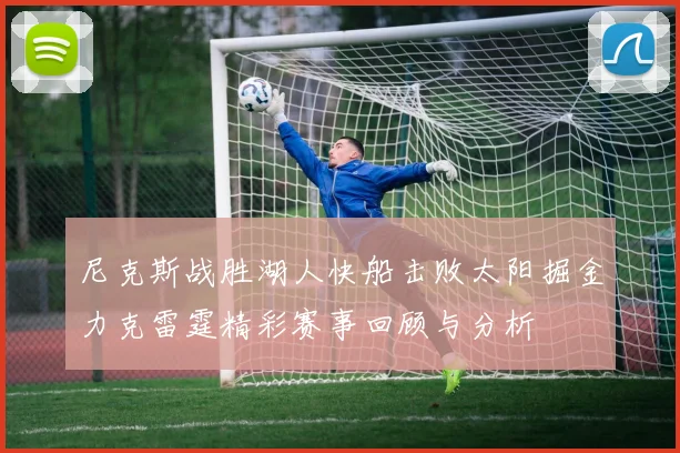 尼克斯战胜湖人快船击败太阳掘金力克雷霆精彩赛事回顾与分析