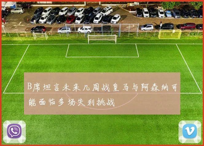 B席坦言未来几周战皇马与阿森纳可能面临多场失利挑战