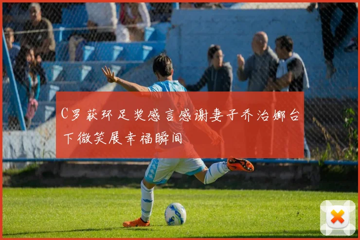 C罗获环足奖感言感谢妻子乔治娜台下微笑展幸福瞬间