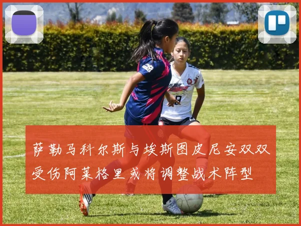 萨勒马科尔斯与埃斯图皮尼安双双受伤阿莱格里或将调整战术阵型