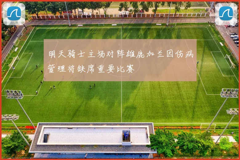 明天骑士主场对阵雄鹿加兰因伤病管理将缺席重要比赛