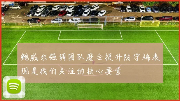 鲍威尔强调团队磨合提升防守端表现是我们关注的核心要素