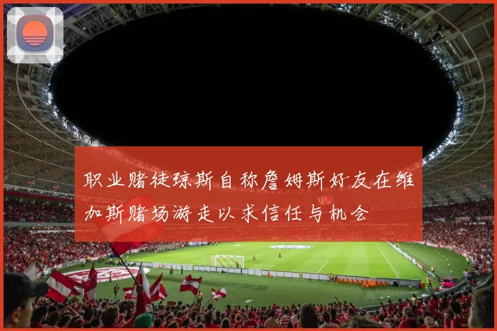 职业赌徒琼斯自称詹姆斯好友在维加斯赌场游走以求信任与机会
