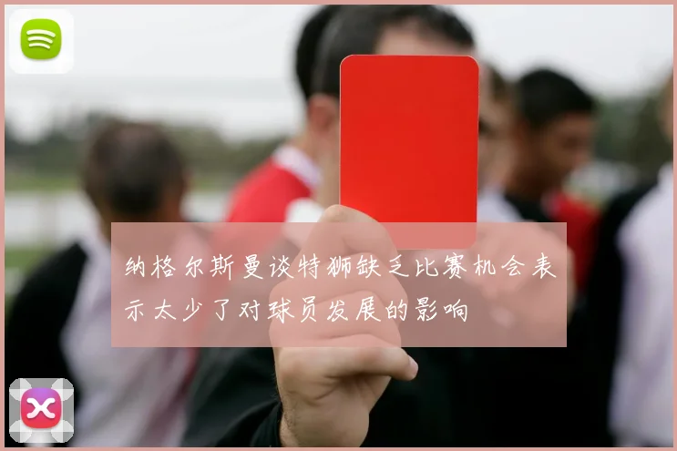 纳格尔斯曼谈特狮缺乏比赛机会表示太少了对球员发展的影响