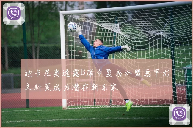 迪卡尼奥透露B席今夏或加盟意甲尤文科莫成为潜在新东家