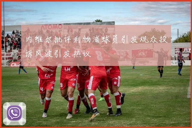 内维尔批评利物浦球员引发观众投诉风波引发热议