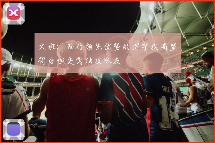 文班：面对领先优势的挥霍我渴望得分但更需助攻队友