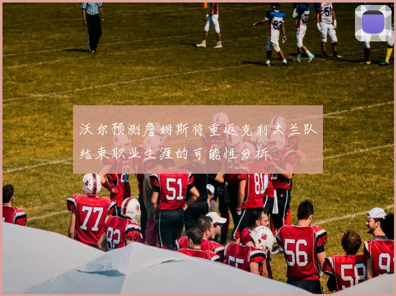 沃尔预测詹姆斯将重返克利夫兰队结束职业生涯的可能性分析