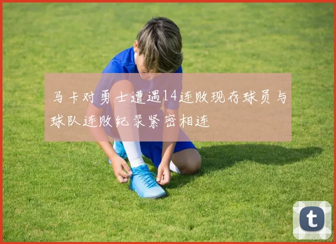 马卡对勇士遭遇14连败现存球员与球队连败纪录紧密相连