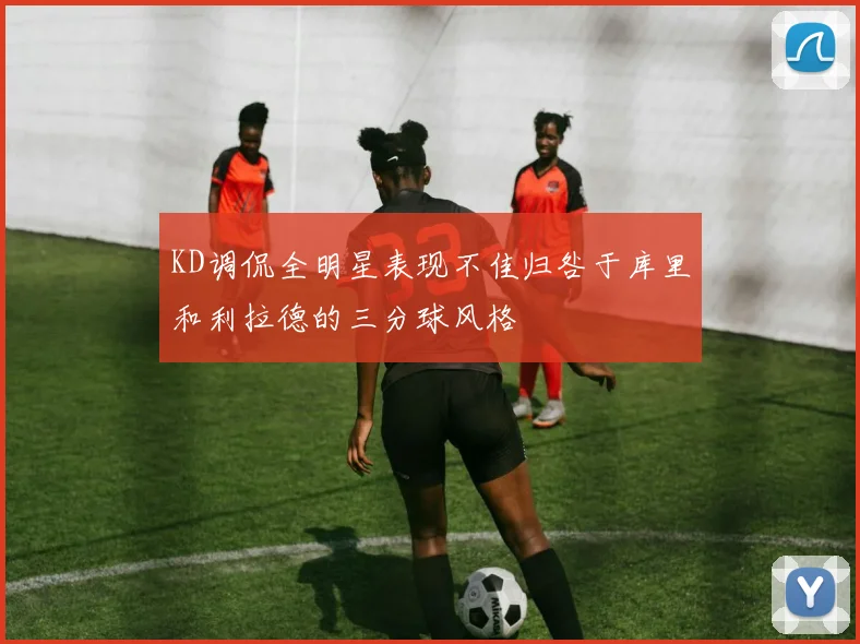 KD调侃全明星表现不佳归咎于库里和利拉德的三分球风格