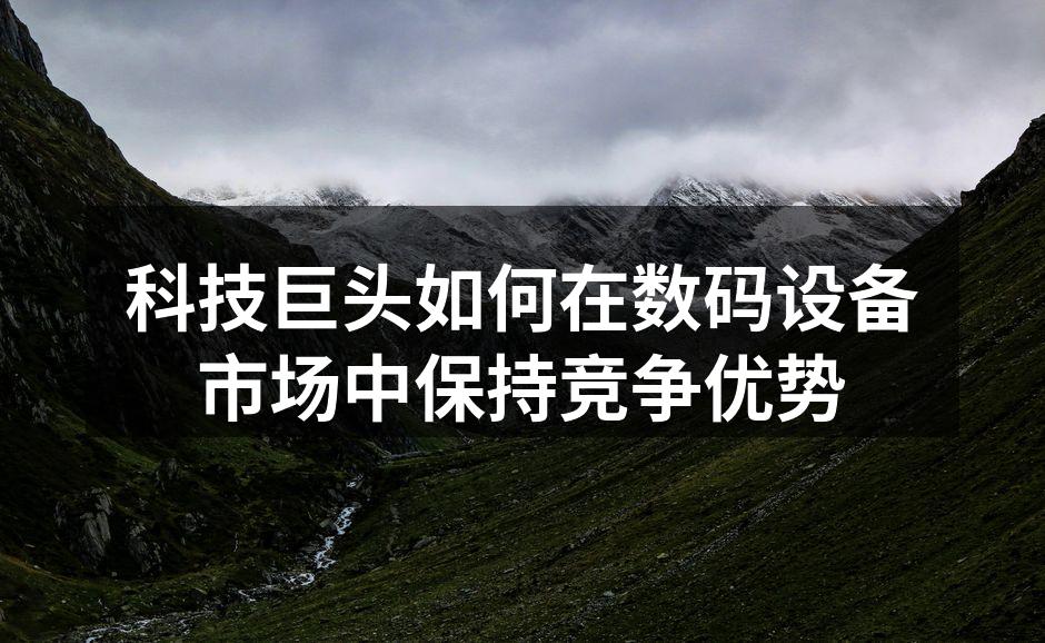 科技巨头如何在数码设备市场中保持竞争优势
