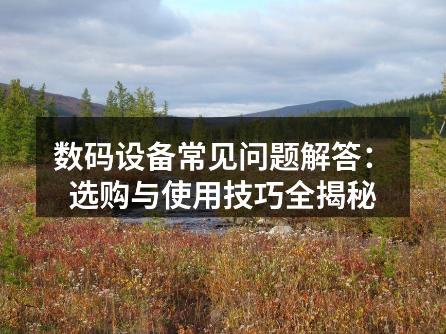 数码设备常见问题解答：选购与使用技巧全揭秘