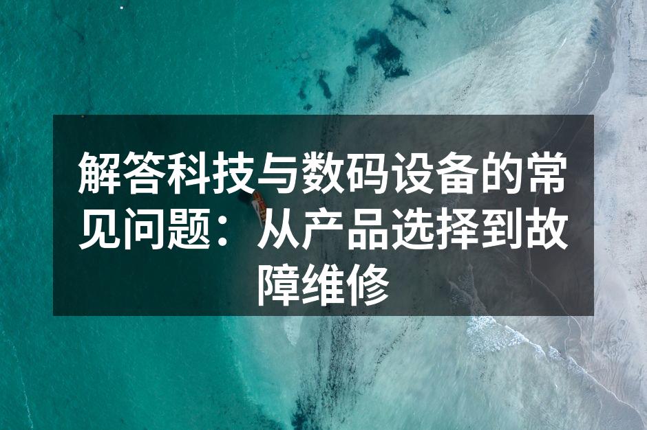 解答科技与数码设备的常见问题：从产品选择到故障维修