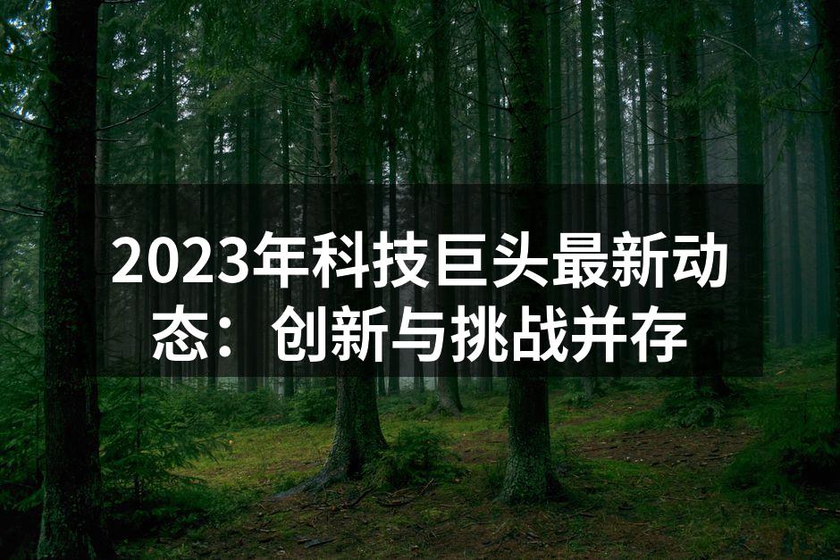 2023年科技巨头最新动态：创新与挑战并存