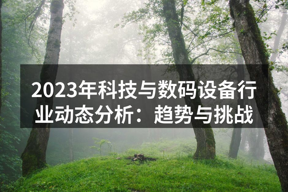 2023年科技与数码设备行业动态分析：趋势与挑战