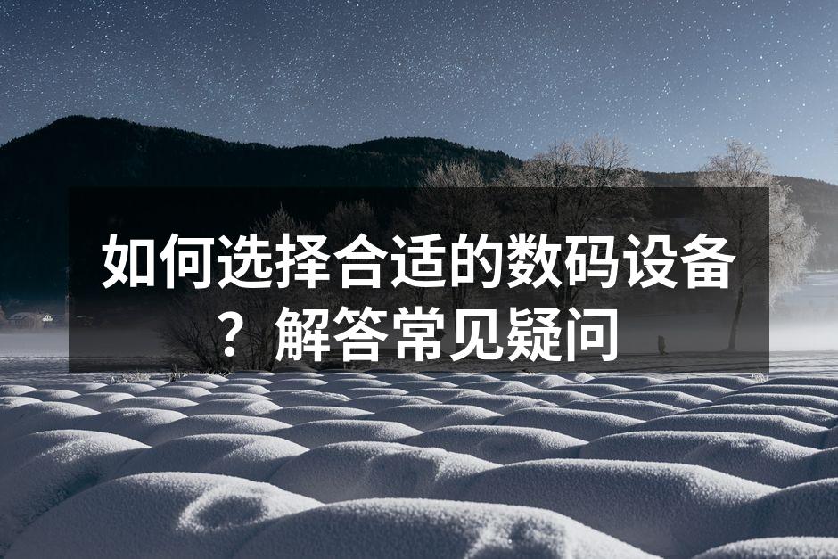 如何选择合适的数码设备？解答常见疑问
