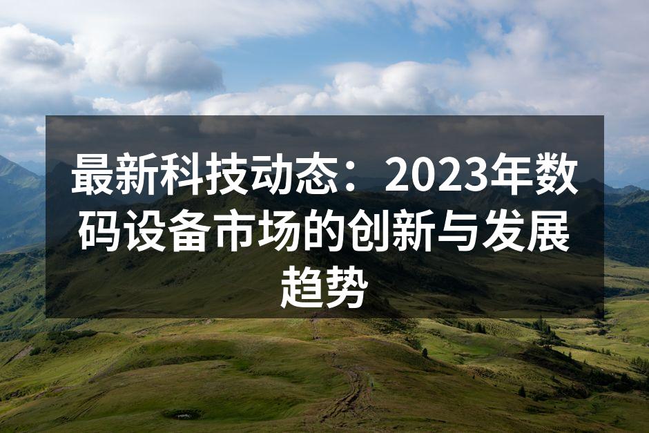 最新科技动态：2023年数码设备市场的创新与发展趋势