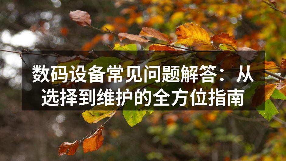 数码设备常见问题解答：从选择到维护的全方位指南