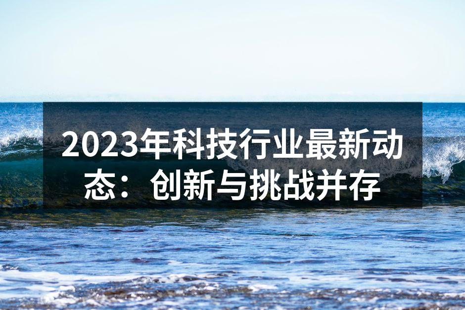 2023年科技行业最新动态：创新与挑战并存