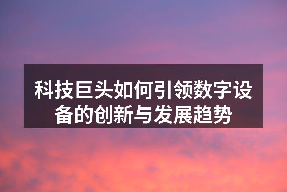 科技巨头如何引领数字设备的创新与发展趋势