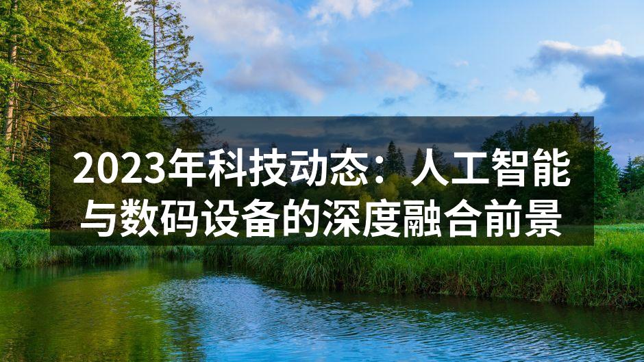 2023年科技动态：人工智能与数码设备的深度融合前景