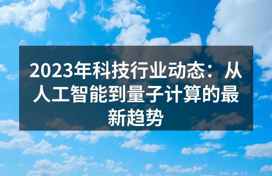 2023年科技行业动态：从人工智能到量子计算的最新趋势