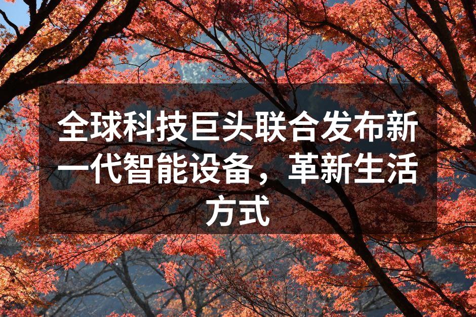 全球科技巨头联合发布新一代智能设备，革新生活方式